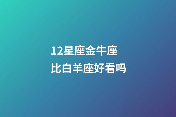 12星座金牛座比白羊座好看吗-第1张-星座运势-玄机派