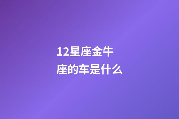 12星座金牛座的车是什么-第1张-星座运势-玄机派