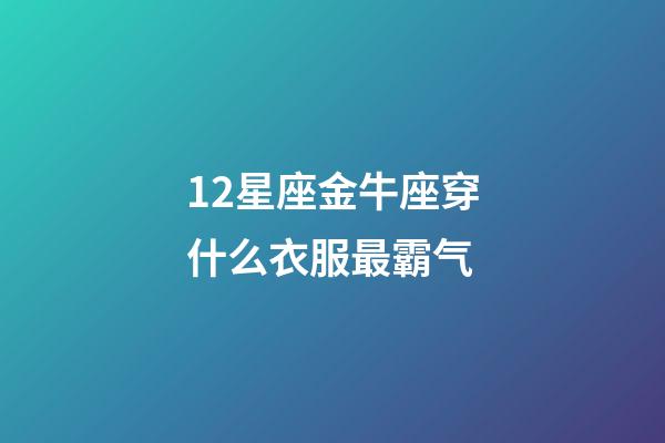 12星座金牛座穿什么衣服最霸气