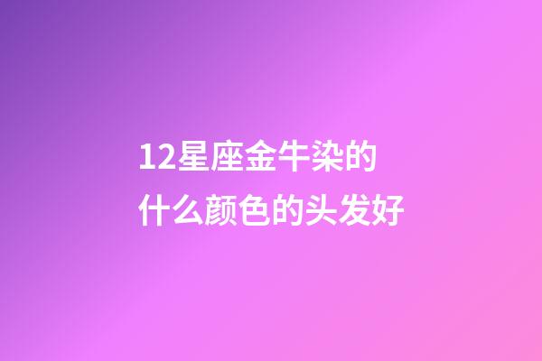 12星座金牛染的什么颜色的头发好-第1张-星座运势-玄机派
