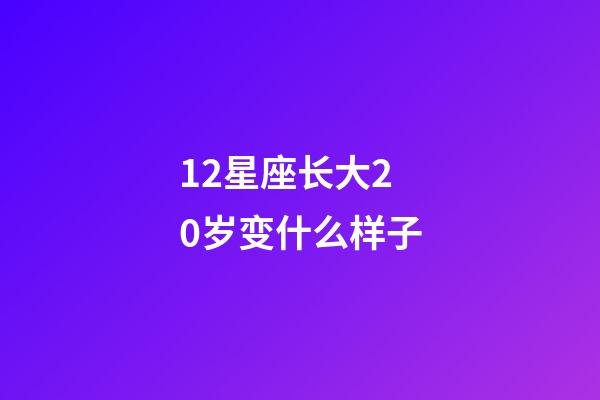 12星座长大20岁变什么样子-第1张-星座运势-玄机派