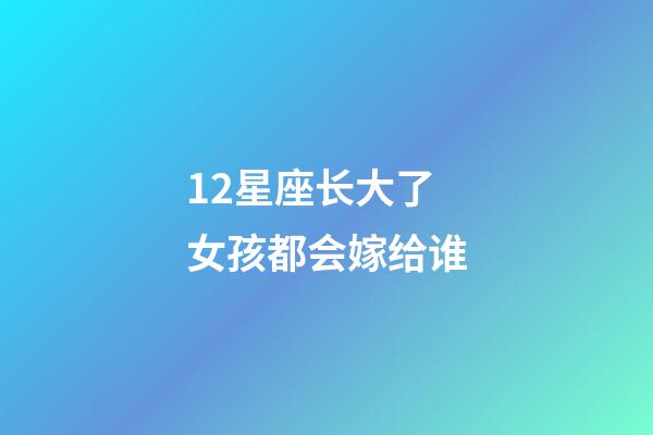 12星座长大了女孩都会嫁给谁-第1张-星座运势-玄机派