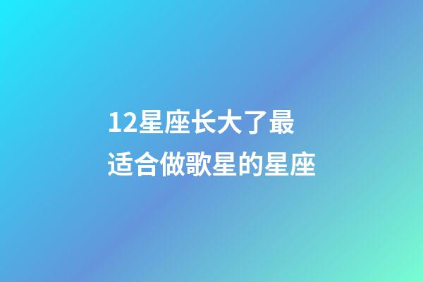12星座长大了最适合做歌星的星座-第1张-星座运势-玄机派