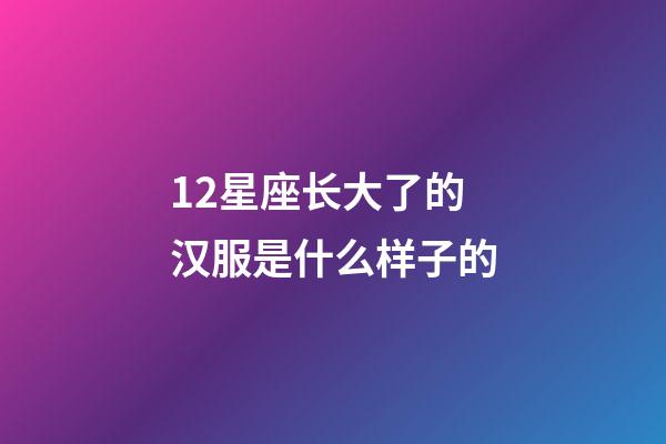 12星座长大了的汉服是什么样子的-第1张-星座运势-玄机派