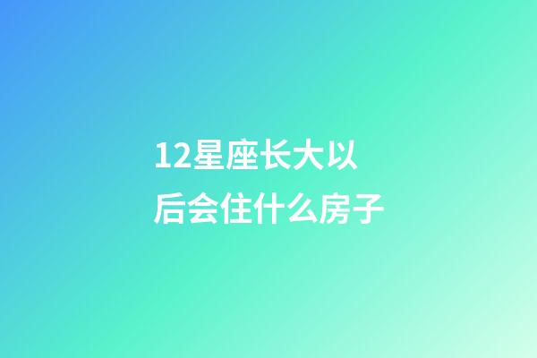 12星座长大以后会住什么房子-第1张-星座运势-玄机派