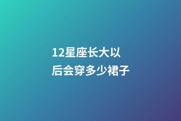 12星座长大以后会穿多少裙子-第1张-星座运势-玄机派