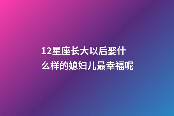 12星座长大以后娶什么样的媳妇儿最幸福呢-第1张-星座运势-玄机派