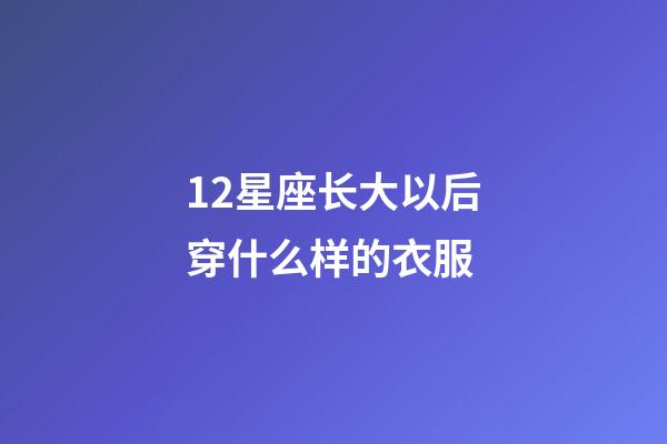 12星座长大以后穿什么样的衣服-第1张-星座运势-玄机派