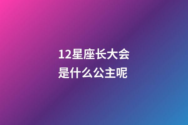 12星座长大会是什么公主呢-第1张-星座运势-玄机派
