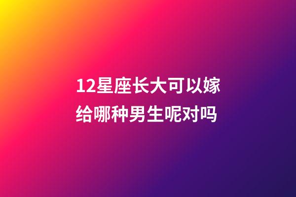 12星座长大可以嫁给哪种男生呢对吗-第1张-星座运势-玄机派