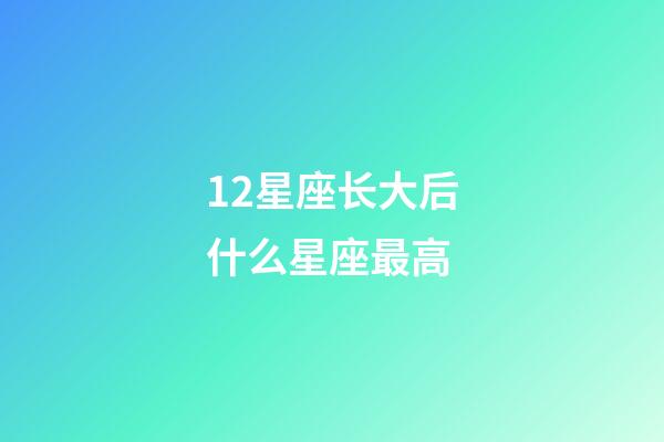 12星座长大后什么星座最高-第1张-星座运势-玄机派