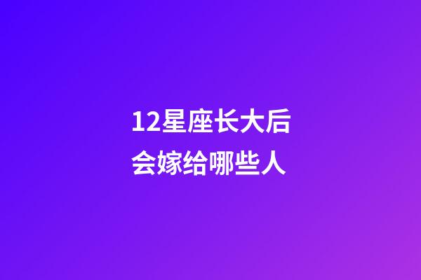 12星座长大后会嫁给哪些人-第1张-星座运势-玄机派
