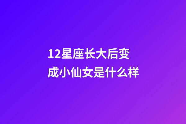 12星座长大后变成小仙女是什么样-第1张-星座运势-玄机派