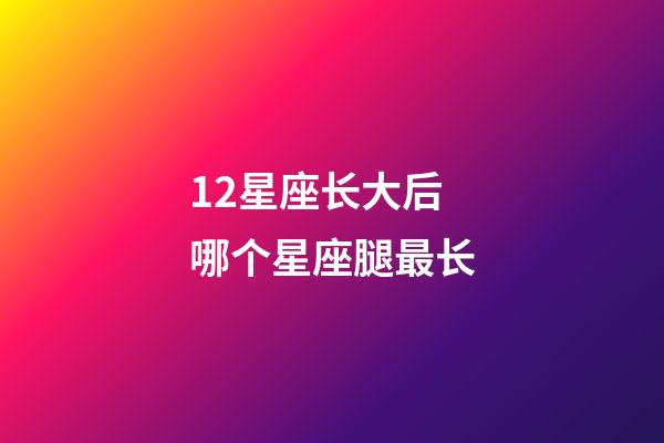12星座长大后哪个星座腿最长-第1张-星座运势-玄机派