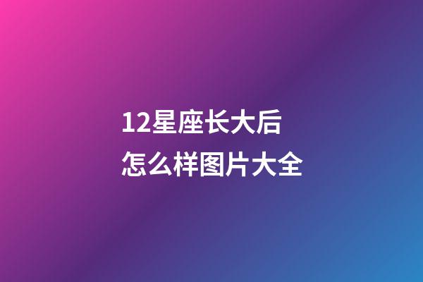 12星座长大后怎么样图片大全-第1张-星座运势-玄机派