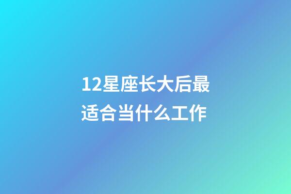 12星座长大后最适合当什么工作-第1张-星座运势-玄机派