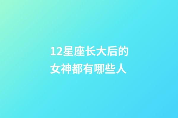 12星座长大后的女神都有哪些人-第1张-星座运势-玄机派