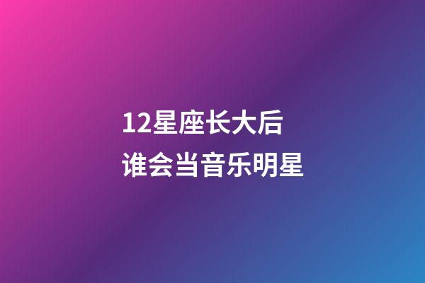 12星座长大后谁会当音乐明星-第1张-星座运势-玄机派