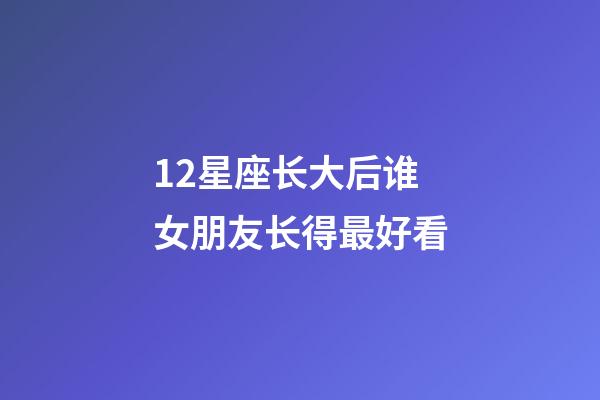12星座长大后谁女朋友长得最好看-第1张-星座运势-玄机派