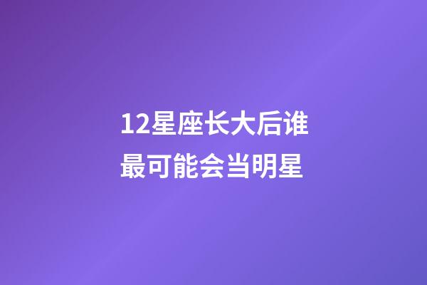 12星座长大后谁最可能会当明星-第1张-星座运势-玄机派
