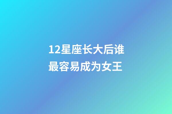 12星座长大后谁最容易成为女王-第1张-星座运势-玄机派