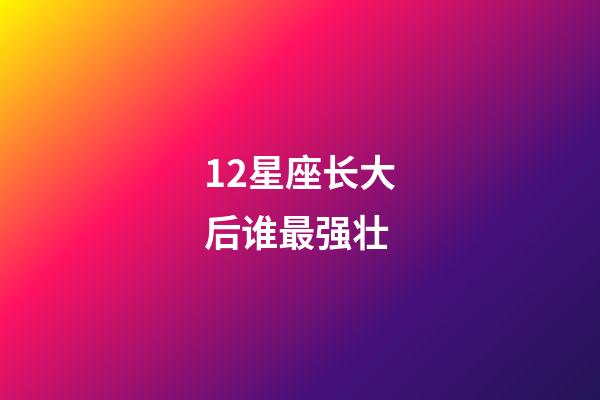 12星座长大后谁最强壮-第1张-星座运势-玄机派