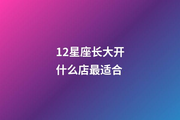 12星座长大开什么店最适合-第1张-星座运势-玄机派
