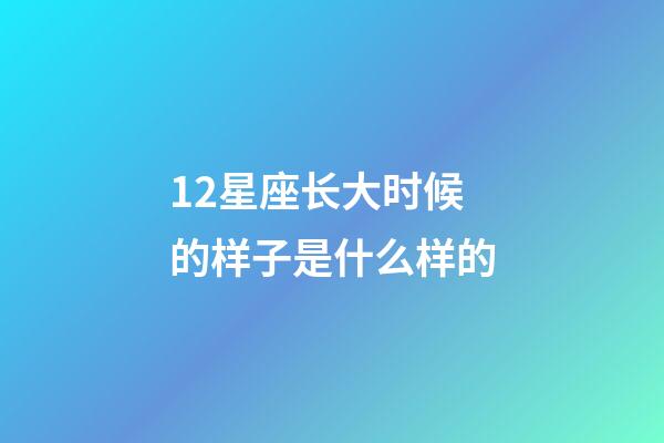 12星座长大时候的样子是什么样的-第1张-星座运势-玄机派