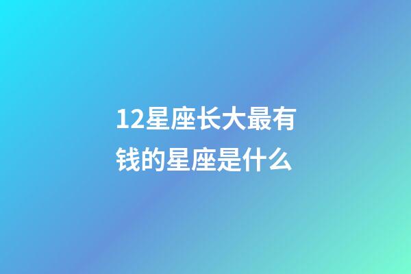 12星座长大最有钱的星座是什么-第1张-星座运势-玄机派