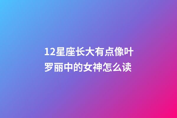 12星座长大有点像叶罗丽中的女神怎么读-第1张-星座运势-玄机派