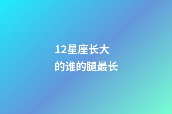 12星座长大的谁的腿最长-第1张-星座运势-玄机派