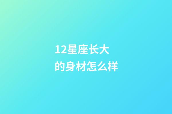 12星座长大的身材怎么样-第1张-星座运势-玄机派