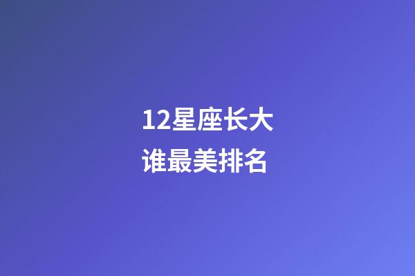 12星座长大谁最美排名-第1张-星座运势-玄机派