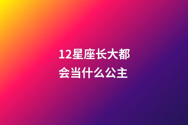 12星座长大都会当什么公主-第1张-星座运势-玄机派