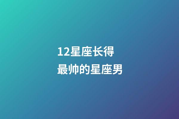 12星座长得最帅的星座男-第1张-星座运势-玄机派