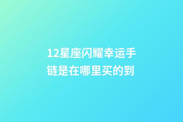 12星座闪耀幸运手链是在哪里买的到-第1张-星座运势-玄机派
