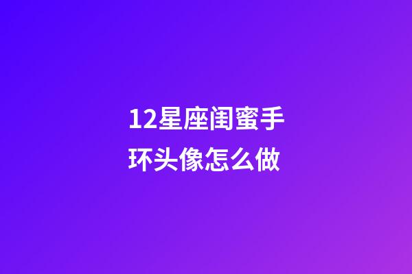 12星座闺蜜手环头像怎么做-第1张-星座运势-玄机派