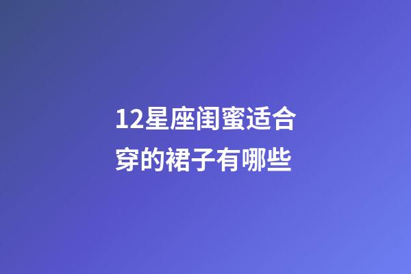 12星座闺蜜适合穿的裙子有哪些-第1张-星座运势-玄机派