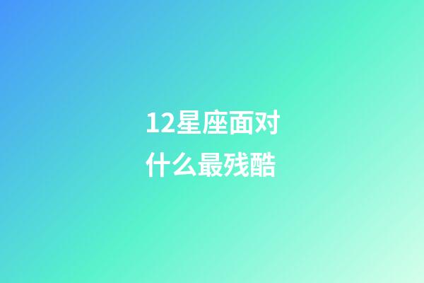 12星座面对什么最残酷-第1张-星座运势-玄机派