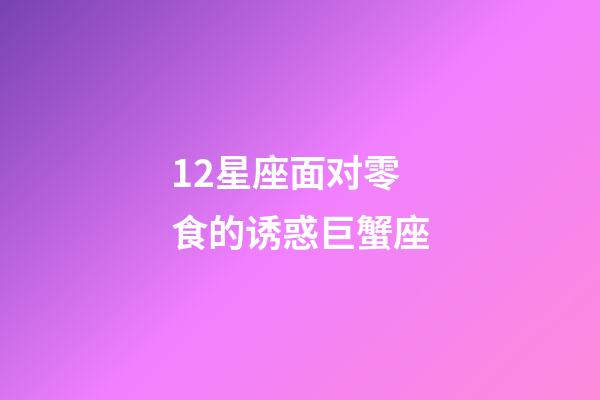 12星座面对零食的诱惑巨蟹座-第1张-星座运势-玄机派