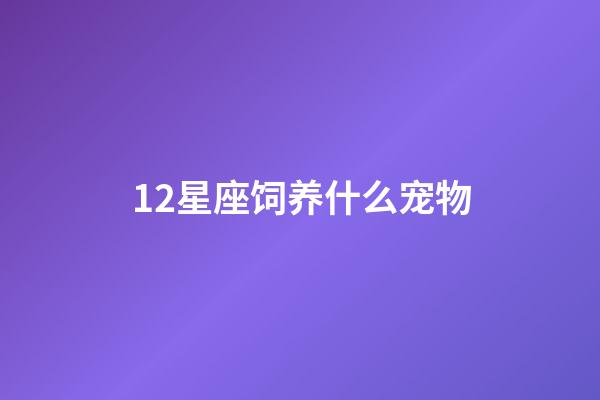12星座饲养什么宠物-第1张-星座运势-玄机派