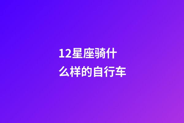 12星座骑什么样的自行车-第1张-星座运势-玄机派