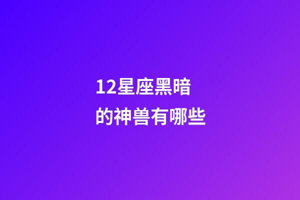 12星座黑暗的神兽有哪些-第1张-星座运势-玄机派