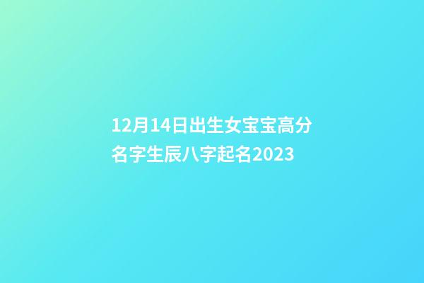 12月14日出生女宝宝高分名字生辰八字起名2023
