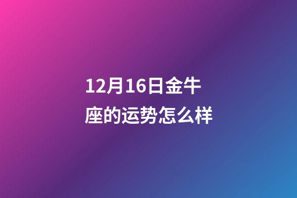 12月16日金牛座的运势怎么样-第1张-星座运势-玄机派