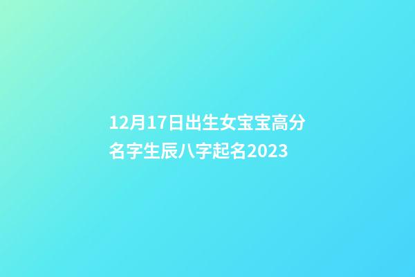 12月17日出生女宝宝高分名字生辰八字起名2023