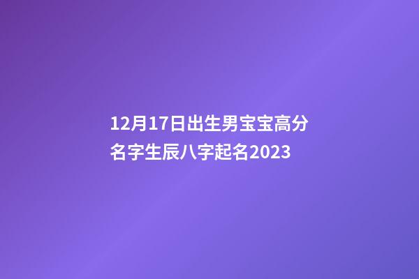 12月17日出生男宝宝高分名字生辰八字起名2023
