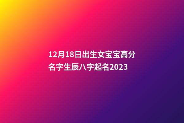 12月18日出生女宝宝高分名字生辰八字起名2023