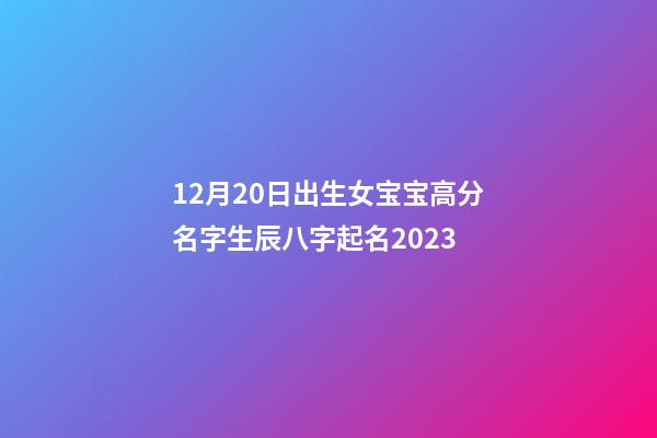 12月20日出生女宝宝高分名字生辰八字起名2023