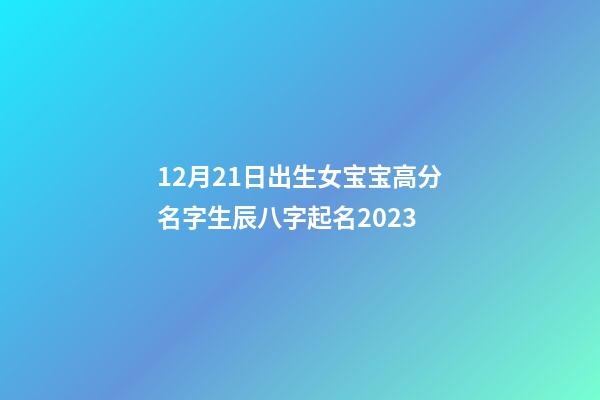 12月21日出生女宝宝高分名字生辰八字起名2023
